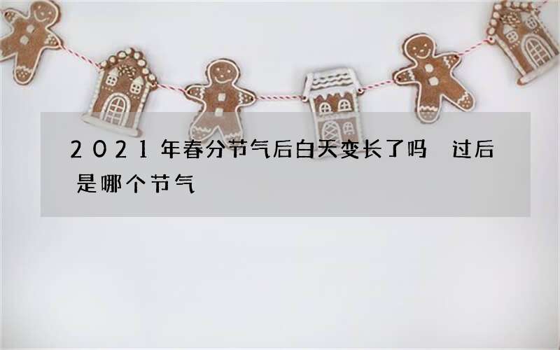 2021年春分节气后白天变长了吗 过后是哪个节气